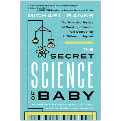 The Secret Science of Baby: The Surprising Physics of Creating a Human, from Conception to Birth-and Beyond