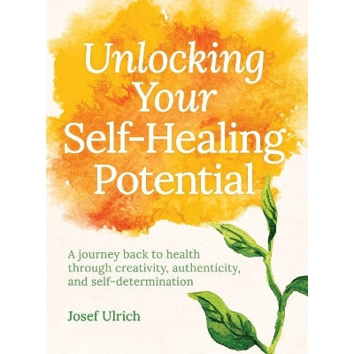 Unlocking Your Self-Healing Potential: A Journey Back To Health Through Creativity, Authenticity And Self-Determination