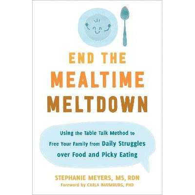 End the Mealtime Meltdown: Using the Table Talk Method to Free Your Family from Daily Struggles over Food and Picky Eating