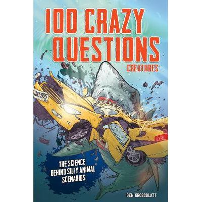 100 Crazy Questions: Creatures: The Science Behind Silly Animal Scenarios