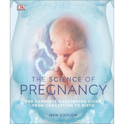The Science of Pregnancy: The Complete Illustrated Guide from Conception to Birth