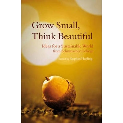 Grow Small, Think Beautiful: Ideas For A Sustainable World From Schumacher College