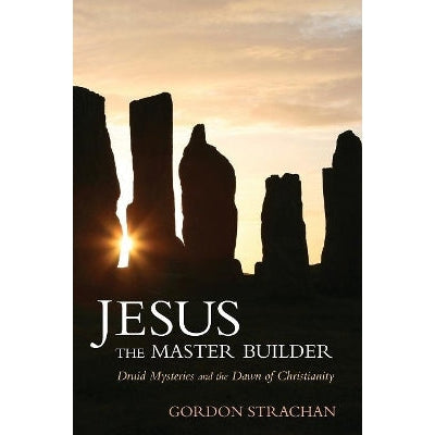 Jesus The Master Builder: Druid Mysteries And The Dawn Of Christianity