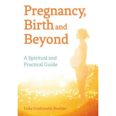 Pregnancy, Birth And Beyond: A Spiritual And Practical Guide