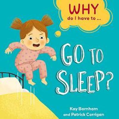 Why Do I Have To ...: Go To Sleep? - Kay Barnham & Patrick Corrigan