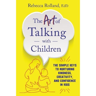 The Art of Talking with Children: The Simple Keys to Nurturing Kindness, Creativity, and Confidence in Kids