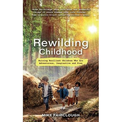 Rewilding Childhood: Raising Resilient Children Who Are Adventurous, Imaginative and Free