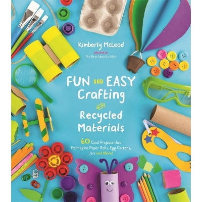 Fun and Easy Crafting with Recycled Materials: 60 Cool Projects That Reimagine Paper Rolls, Egg Cartons, Jars and More!
