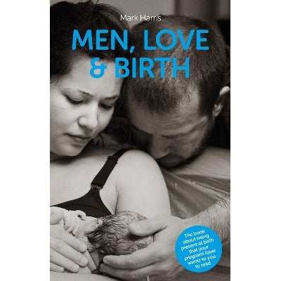 Men, Love & Birth: The book about being present at birth that your pregnant lover wants you to read