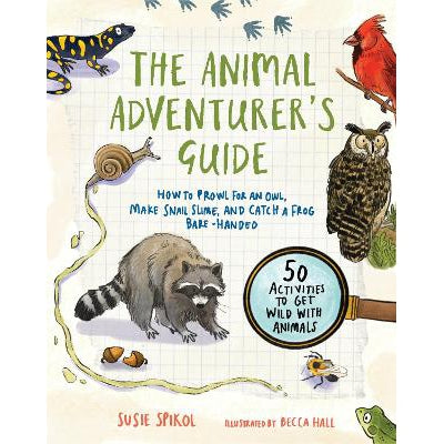 The Animal Adventurer's Guide: How To Prowl For An Owl, Make Snail Slime, And Catch A Frog Bare-Handed: 50 Activities To Get Wild With Animals