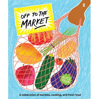 Off To The Market: A Celebration Of Markets, Cooking, And Fresh Food