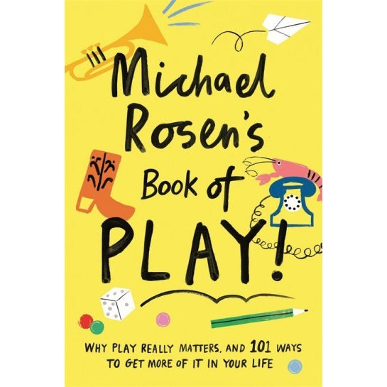 Michael Rosen's Book Of Play : Why Play Really Matters And 101 Ways To Get More Of It In Your Life